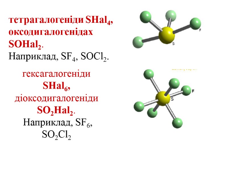 тетрагалогеніди SHal4,  оксодигалогенідах SOHal2.  Наприклад, SF4, SOCl2. гексагалогеніди SHal6,  діоксодигалогеніди SO2Hal2.